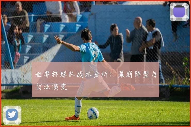世界杯球队战术分析：最新阵型与打法演变