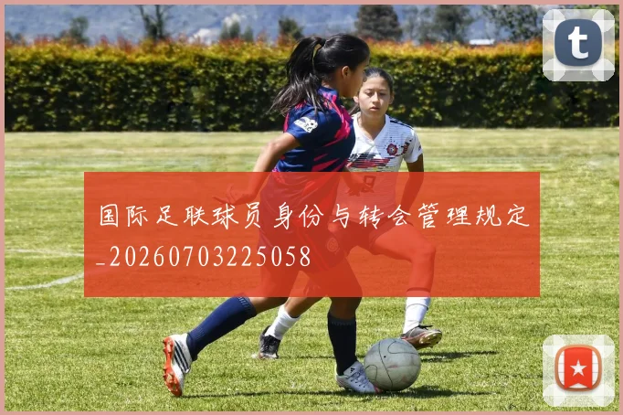 国际足联球员身份与转会管理规定_20260703225058