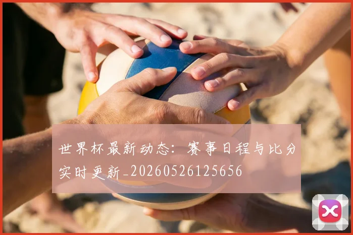 世界杯最新动态:赛事日程与比分实时更新_20260526125656