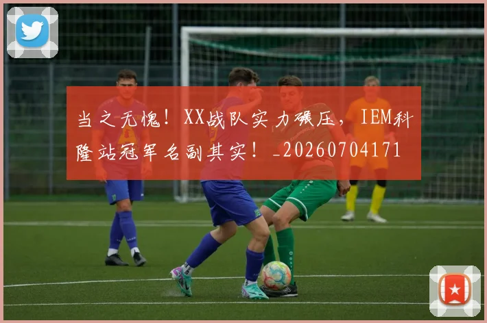 当之无愧！XX战队实力碾压，IEM科隆站冠军名副其实！_20260704171927