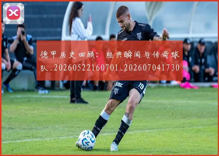 德甲历史回顾：经典瞬间与传奇球队_20260522160701_20260704173025