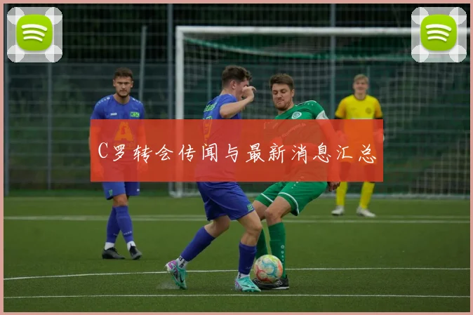 C罗转会传闻与最新消息汇总