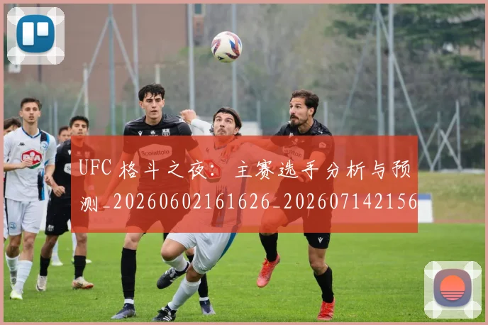 UFC 格斗之夜:主赛选手分析与预测_20260602161626_20260714215658