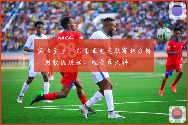 实力至上!东南亚电竞联赛积分榜,用数据说话,谁是真大神